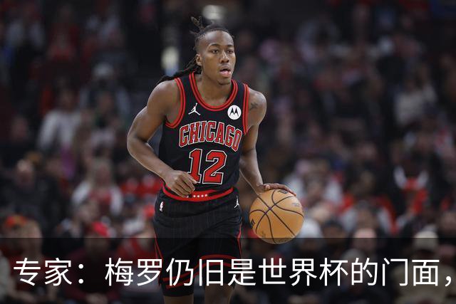 专家：梅罗仍旧是世界杯的门面，这项赛事的明星效应非常重要